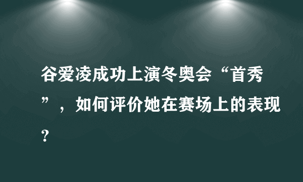 谷爱凌成功上演冬奥会“首秀”，如何评价她在赛场上的表现？