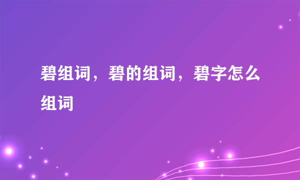 碧组词，碧的组词，碧字怎么组词