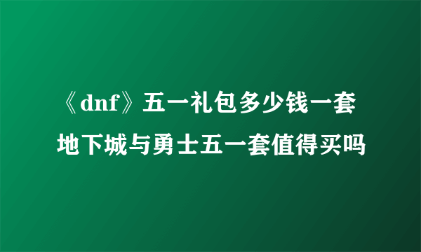 《dnf》五一礼包多少钱一套 地下城与勇士五一套值得买吗