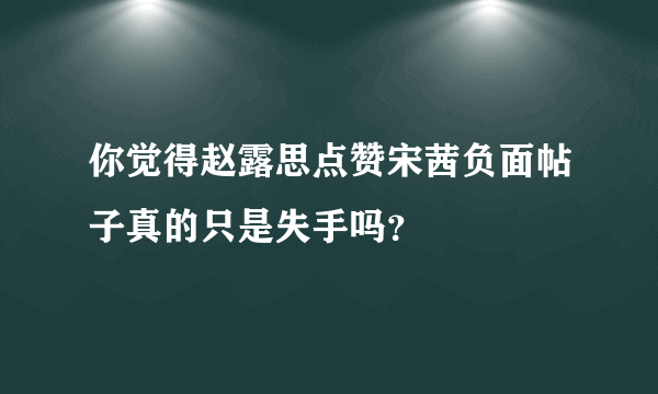 你觉得赵露思点赞宋茜负面帖子真的只是失手吗？