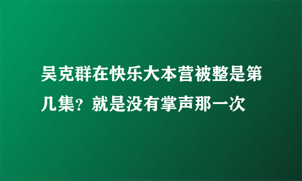 吴克群在快乐大本营被整是第几集？就是没有掌声那一次