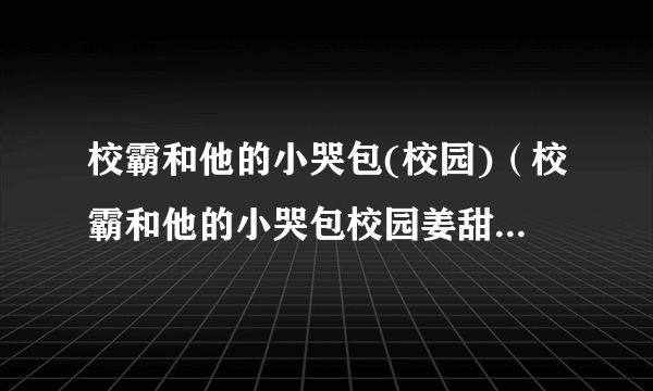 校霸和他的小哭包(校园)（校霸和他的小哭包校园姜甜苏以南）-飞外网