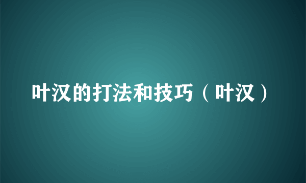 叶汉的打法和技巧（叶汉）