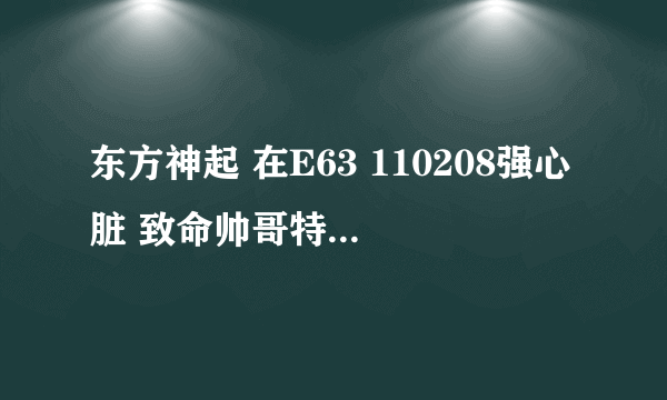 东方神起 在E63 110208强心脏 致命帅哥特辑 : 是药或者是毒（上）