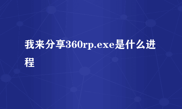 我来分享360rp.exe是什么进程