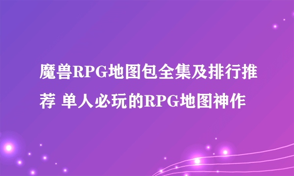 魔兽RPG地图包全集及排行推荐 单人必玩的RPG地图神作