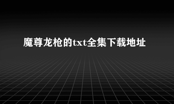 魔尊龙枪的txt全集下载地址