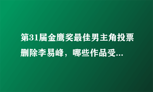 第31届金鹰奖最佳男主角投票删除李易峰，哪些作品受到了牵连？