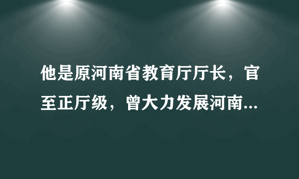 他是原河南省教育厅厅长，官至正厅级，曾大力发展河南教育事业