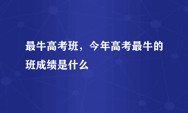 最牛高考班，今年高考最牛的班成绩是什么