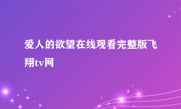 爱人的欲望在线观看完整版飞翔tv网