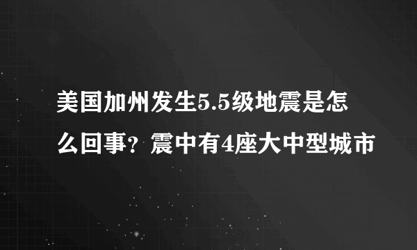 美国加州发生5.5级地震是怎么回事？震中有4座大中型城市