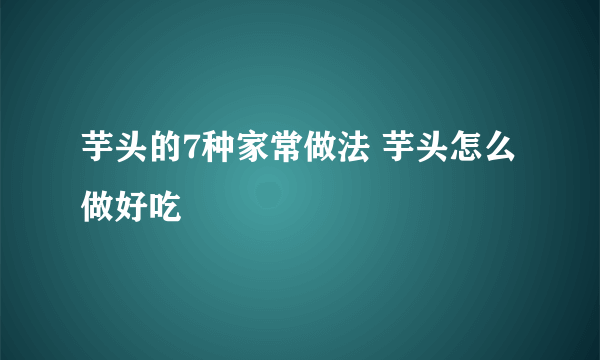 芋头的7种家常做法 芋头怎么做好吃