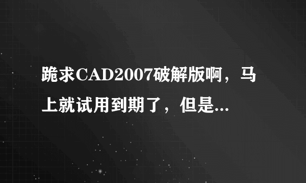 跪求CAD2007破解版啊，马上就试用到期了，但是专业很需要。网上找的都需要注册码。