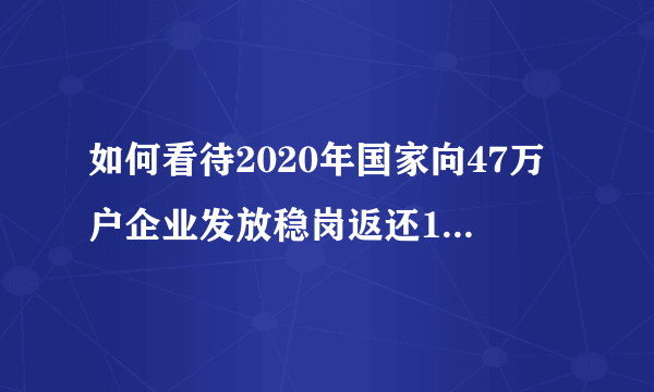 如何看待2020年国家向47万户企业发放稳岗返还112亿元？