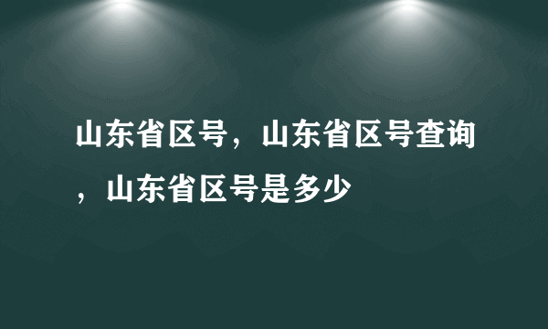 山东省区号，山东省区号查询，山东省区号是多少