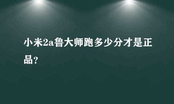 小米2a鲁大师跑多少分才是正品？