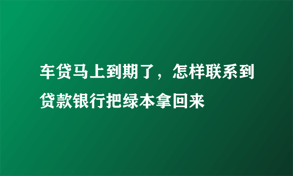 车贷马上到期了，怎样联系到贷款银行把绿本拿回来