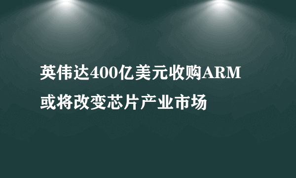 英伟达400亿美元收购ARM 或将改变芯片产业市场