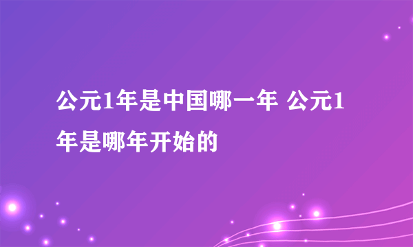 公元1年是中国哪一年 公元1年是哪年开始的