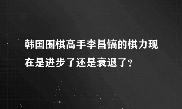 韩国围棋高手李昌镐的棋力现在是进步了还是衰退了？