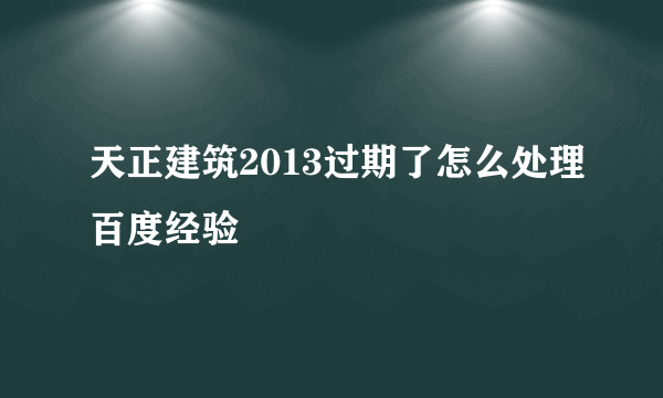 天正建筑2013过期了怎么处理百度经验