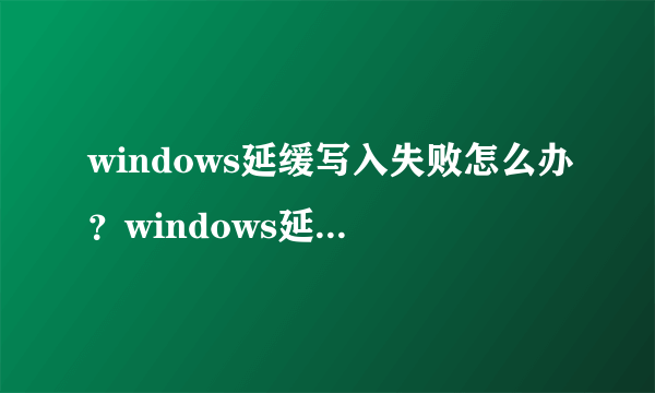 windows延缓写入失败怎么办？windows延缓写入失败解决方法【详解】