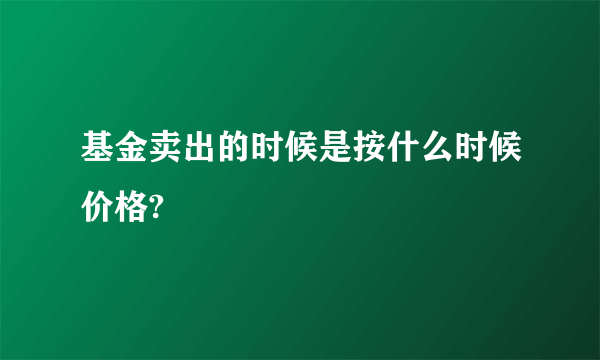 基金卖出的时候是按什么时候价格?