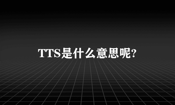 TTS是什么意思呢?