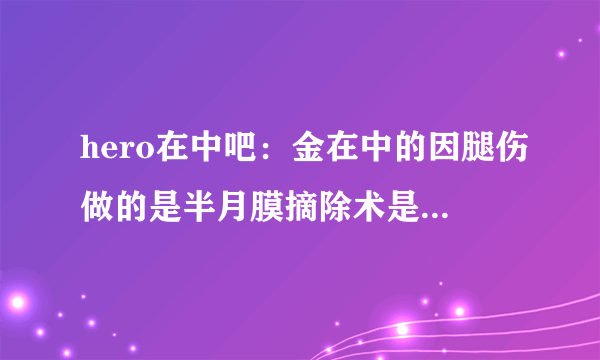 hero在中吧：金在中的因腿伤做的是半月膜摘除术是把膝盖拿掉一块软骨，5年后开始也就是2010年中下旬开始出