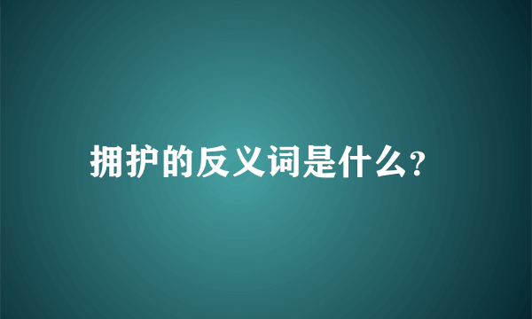 拥护的反义词是什么？