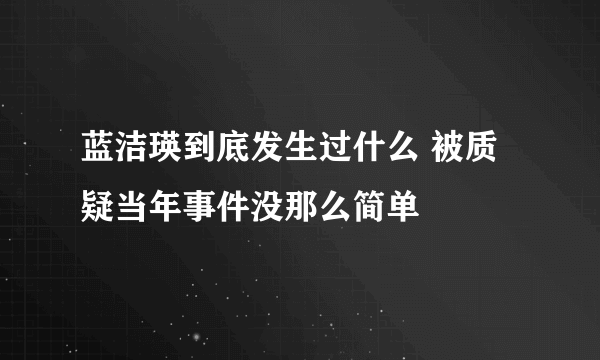 蓝洁瑛到底发生过什么 被质疑当年事件没那么简单