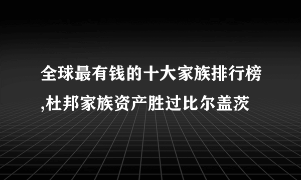 全球最有钱的十大家族排行榜,杜邦家族资产胜过比尔盖茨