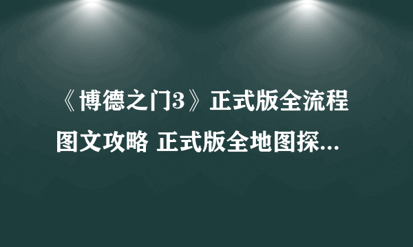 《博德之门3》正式版全流程图文攻略 正式版全地图探索流程攻略