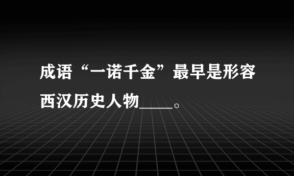 成语“一诺千金”最早是形容西汉历史人物____。