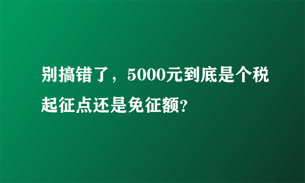 别搞错了，5000元到底是个税起征点还是免征额？