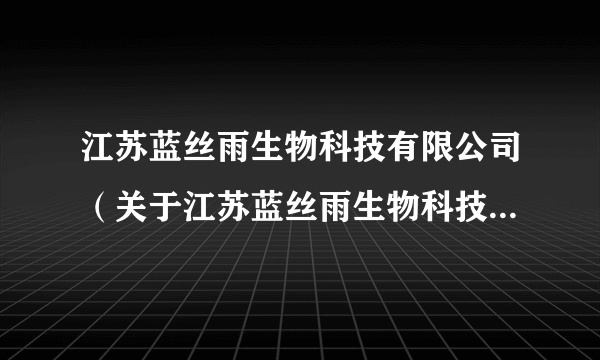 江苏蓝丝雨生物科技有限公司（关于江苏蓝丝雨生物科技有限公司的简介）