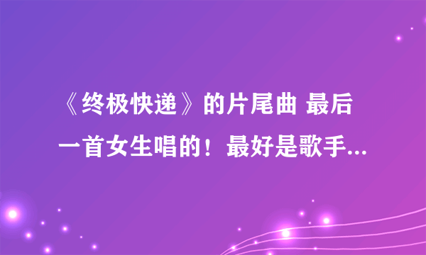 《终极快递》的片尾曲 最后一首女生唱的！最好是歌手、歌名+链接！