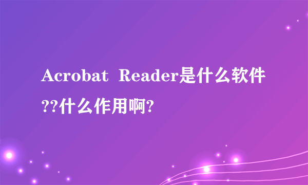 Acrobat  Reader是什么软件??什么作用啊?