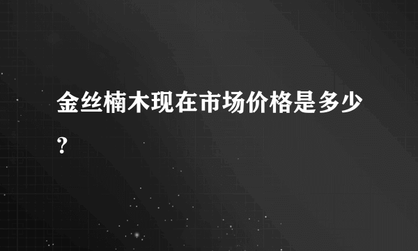 金丝楠木现在市场价格是多少？