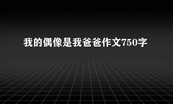 我的偶像是我爸爸作文750字