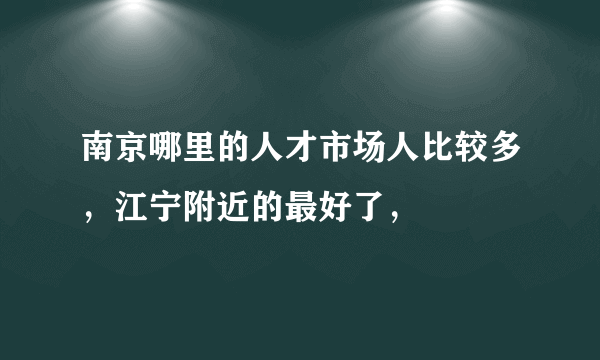 南京哪里的人才市场人比较多，江宁附近的最好了，