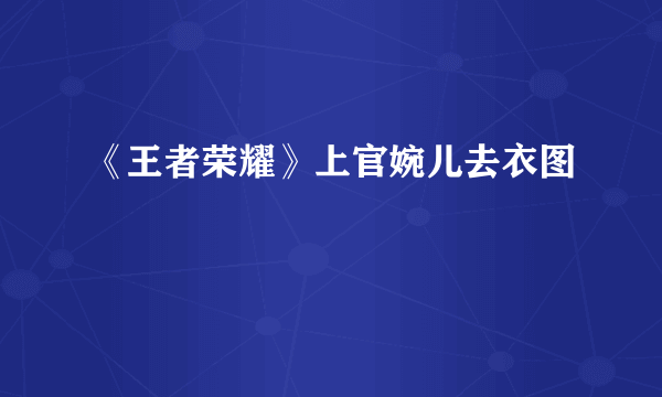 《王者荣耀》上官婉儿去衣图