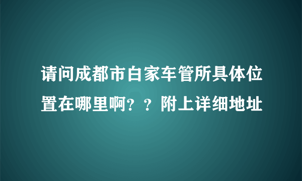 请问成都市白家车管所具体位置在哪里啊？？附上详细地址