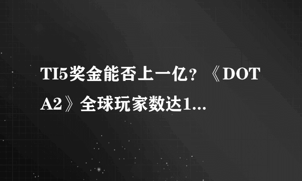 TI5奖金能否上一亿？《DOTA2》全球玩家数达1000万