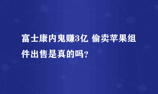 富士康内鬼赚3亿 偷卖苹果组件出售是真的吗？