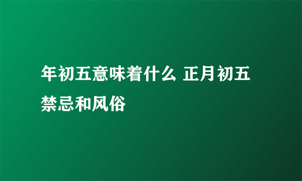 年初五意味着什么 正月初五禁忌和风俗