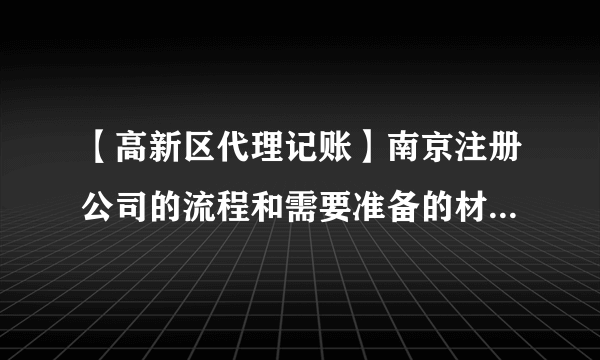 【高新区代理记账】南京注册公司的流程和需要准备的材料都有哪些