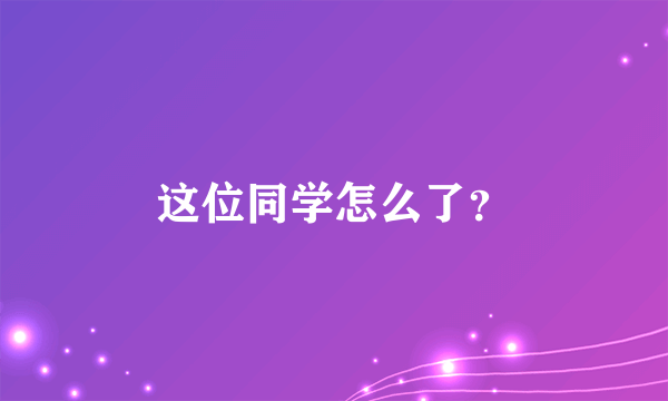 这位同学怎么了？