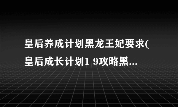 皇后养成计划黑龙王妃要求(皇后成长计划1 9攻略黑龙王妃)